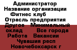 Администратор › Название организации ­ Фитнес-клуб CITRUS › Отрасль предприятия ­ Другое › Минимальный оклад ­ 1 - Все города Работа » Вакансии   . Чувашия респ.,Новочебоксарск г.